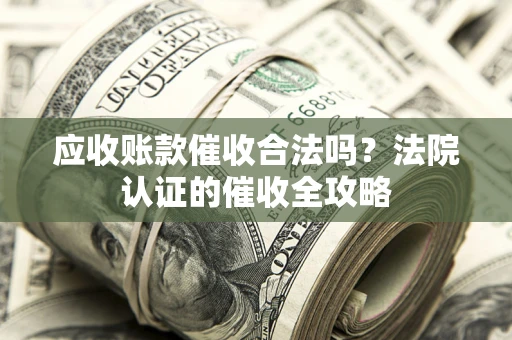 武汉应收账款催收合法吗？法院认证的催收全攻略