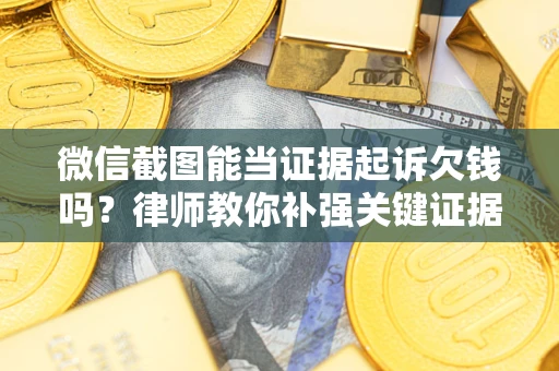 武汉微信截图能当证据起诉欠钱吗？律师教你补强关键证据