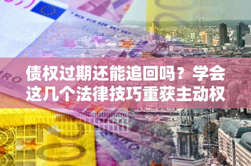 武汉债权过期还能追回吗？学会这几个法律技巧重获主动权