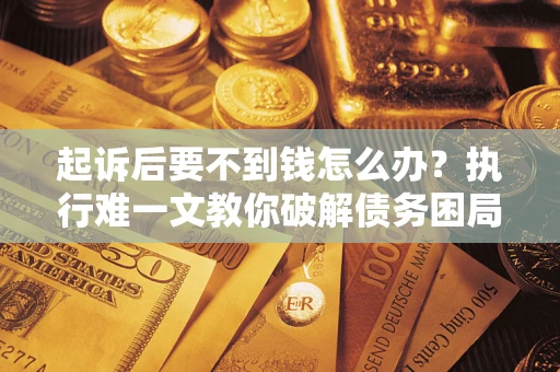 武汉起诉后要不到钱怎么办？执行难一文教你破解债务困局