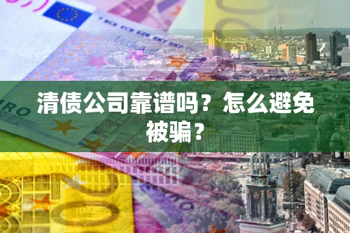 武汉清债公司靠谱吗？怎么避免被骗？