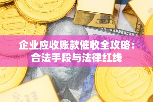 武汉企业应收账款催收全攻略：合法手段与法律红线