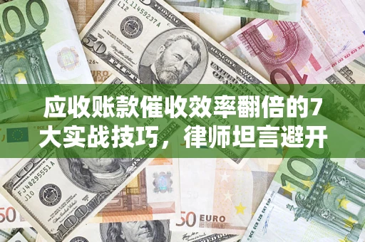 武汉应收账款催收效率翻倍的7大实战技巧，律师坦言避开这些法律雷区最关键