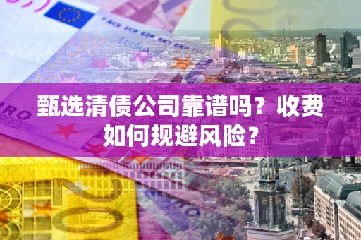 武汉甄选清债公司靠谱吗？收费如何规避风险？