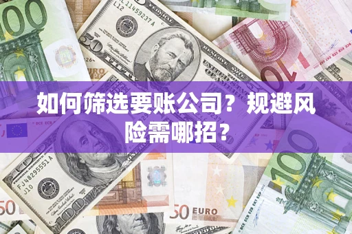 武汉如何筛选要账公司？规避风险需哪招？
