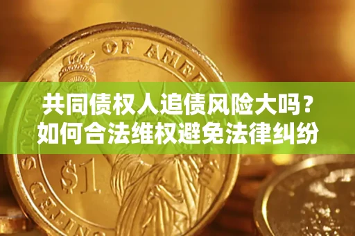 武汉共同债权人追债风险大吗?如何合法维权避免法律纠纷? 武汉共同债权人追债风险大吗?如何合法维权避免法律纠纷?