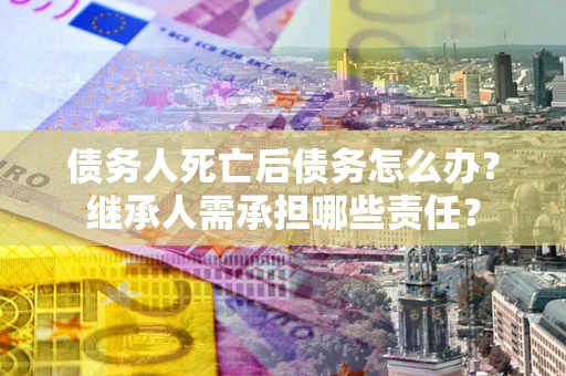 武汉债务人死亡后债务怎么办？继承人需承担哪些责任？