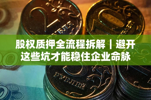 武汉股权质押全流程拆解｜避开这些坑才能稳住企业命脉