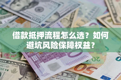武汉借款抵押流程怎么选？如何避坑风险保障权益？
