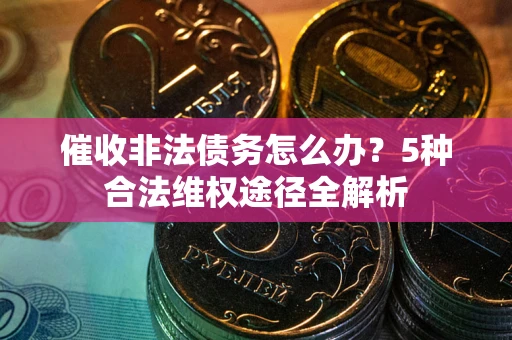 武汉催收非法债务怎么办？5种合法维权途径全解析
