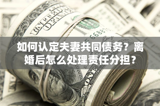 武汉如何认定夫妻共同债务？离婚后怎么处理责任分担？