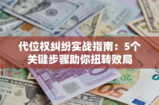 武汉代位权纠纷实战指南：5个关键步骤助你扭转败局