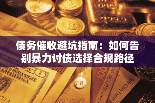 武汉债务催收避坑指南：如何告别暴力讨债选择合规路径