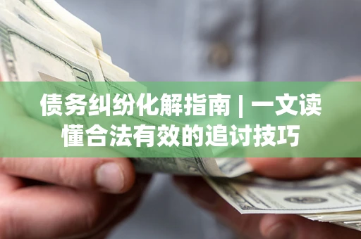 武汉债务纠纷化解指南 | 一文读懂合法有效的追讨技巧
