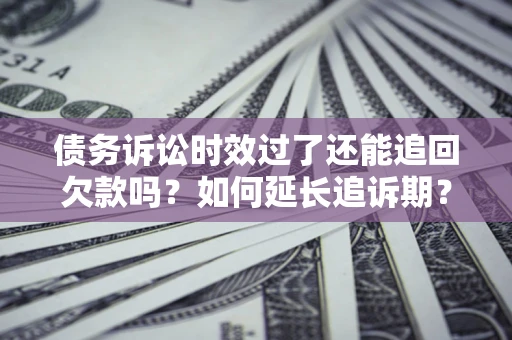 武汉债务诉讼时效过了还能追回欠款吗？如何延长追诉期？