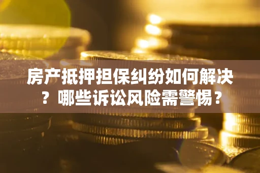 武汉房产抵押担保纠纷如何解决？哪些诉讼风险需警惕？
