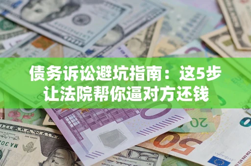 武汉债务诉讼避坑指南：这5步让法院帮你逼对方还钱