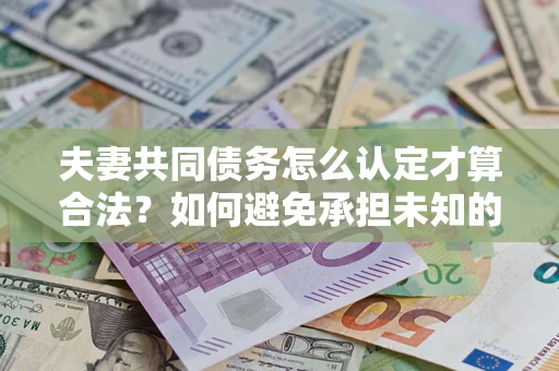 武汉夫妻共同债务怎么认定才算合法？如何避免承担未知的债务风险？