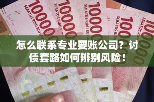武汉怎么联系专业要账公司？讨债套路如何辨别风险！