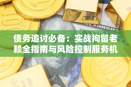 武汉债务追讨必备：实战拘留老赖全指南与风险控制服务机构推荐
