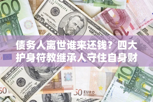 武汉债务人离世谁来还钱？四大护身符教继承人守住自身财产