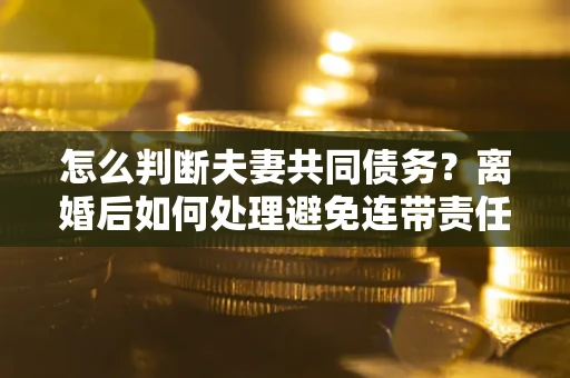 武汉怎么判断夫妻共同债务？离婚后如何处理避免连带责任？