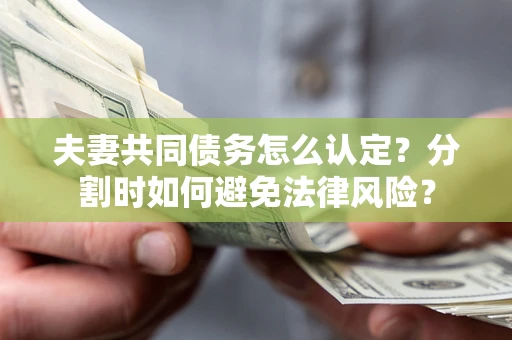 武汉夫妻共同债务怎么认定？分割时如何避免法律风险？
