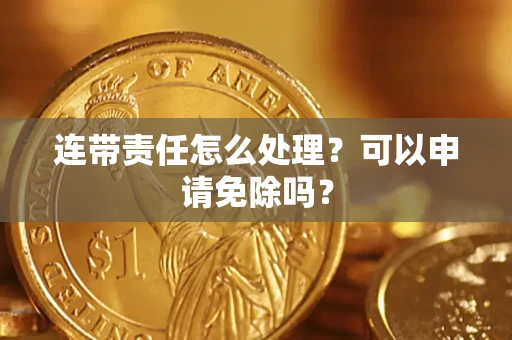 武汉连带责任怎么处理？可以申请免除吗？