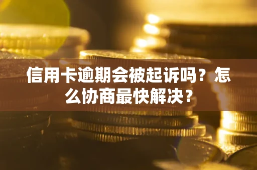 武汉信用卡逾期会被起诉吗？怎么协商最快解决？