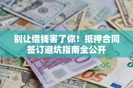 武汉别让借钱害了你！抵押合同签订避坑指南全公开