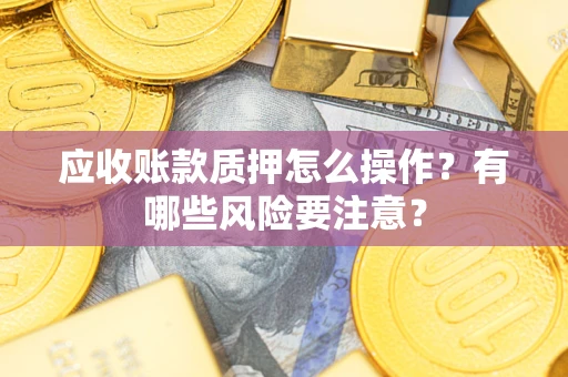 武汉应收账款质押怎么操作？有哪些风险要注意？