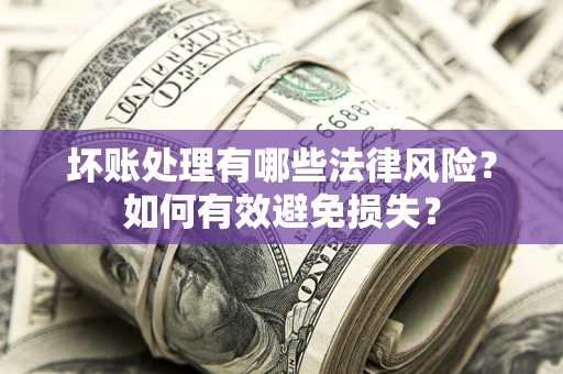 武汉坏账处理有哪些法律风险？如何有效避免损失？